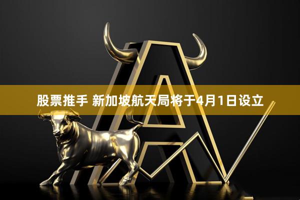 股票推手 新加坡航天局将于4月1日设立