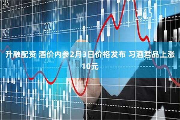 升融配资 酒价内参2月3日价格发布 习酒君品上涨10元