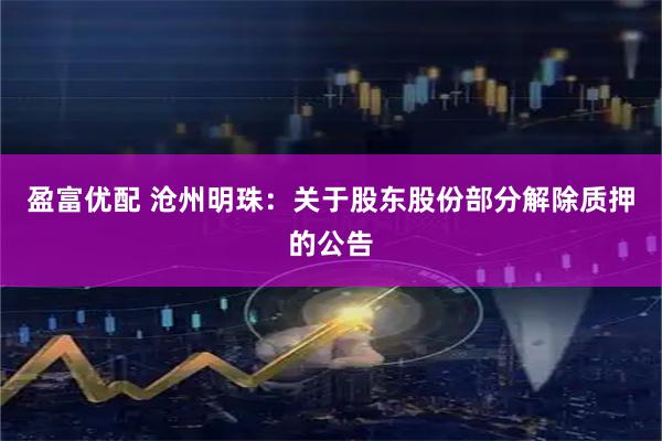 盈富优配 沧州明珠：关于股东股份部分解除质押的公告