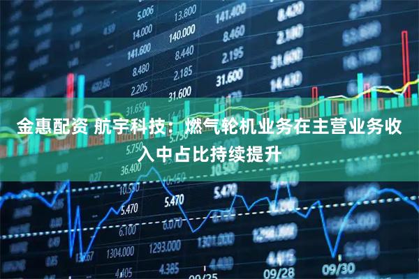 金惠配资 航宇科技：燃气轮机业务在主营业务收入中占比持续提升