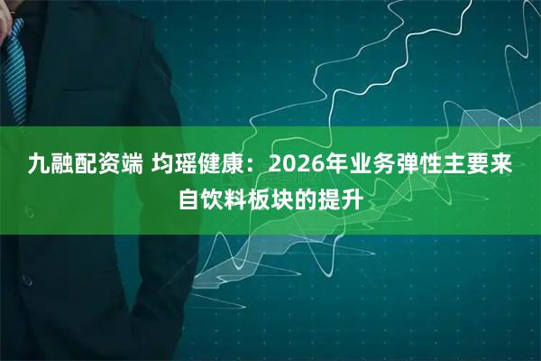九融配资端 均瑶健康：2026年业务弹性主要来自饮料板块的提升