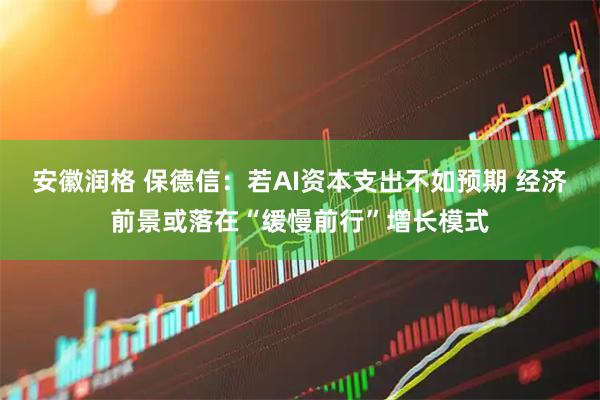 安徽润格 保德信：若AI资本支出不如预期 经济前景或落在“缓慢前行”增长模式