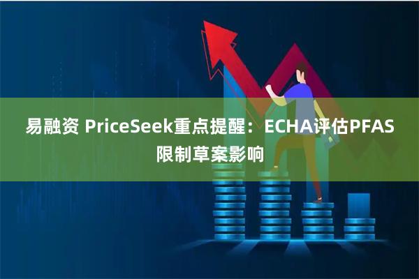 易融资 PriceSeek重点提醒：ECHA评估PFAS限制草案影响