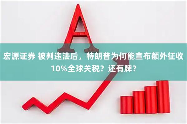 宏源证券 被判违法后,特朗普为何能宣布额外征收10%全球关税?还有牌?
