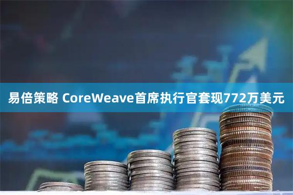 易倍策略 CoreWeave首席执行官套现772万美元