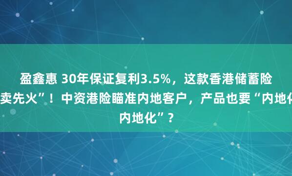 盈鑫惠 30年保证复利3.5%,这款香港储蓄险“未卖先火”!中资港险瞄准内地客户,产品也要“内地化”?