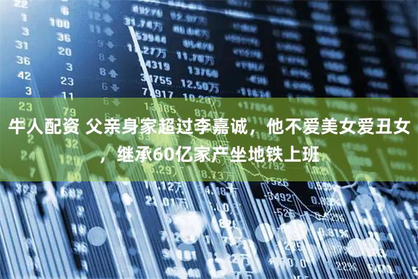 牛人配资 父亲身家超过李嘉诚，他不爱美女爱丑女，继承60亿家产坐地铁上班