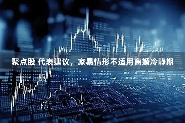 聚点股 代表建议，家暴情形不适用离婚冷静期