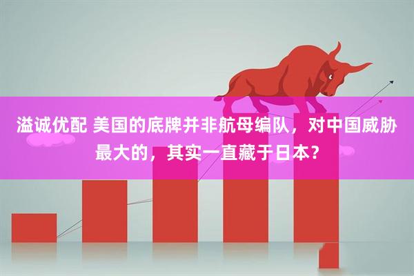 溢诚优配 美国的底牌并非航母编队，对中国威胁最大的，其实一直藏于日本？