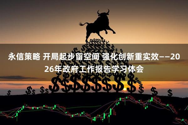 永信策略 开局起步留空间 强化创新重实效——2026年政府工作报告学习体会