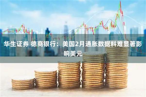 华生证券 德商银行：美国2月通胀数据料难显著影响美元