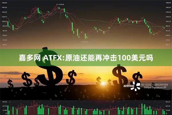 嘉多网 ATFX:原油还能再冲击100美元吗