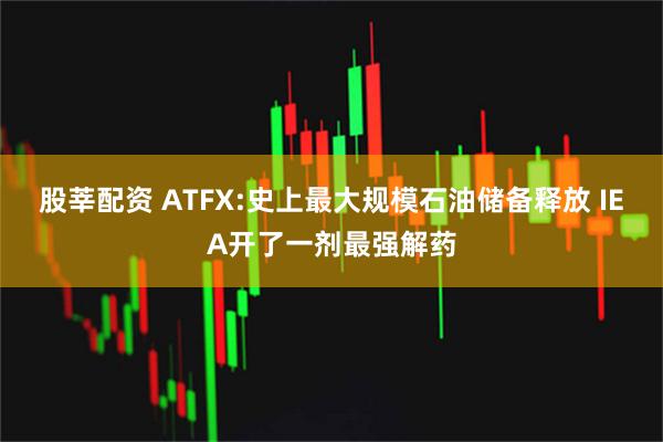 股莘配资 ATFX:史上最大规模石油储备释放 IEA开了一剂最强解药