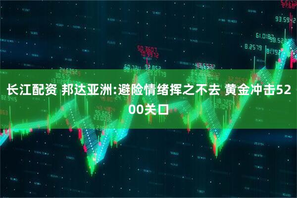 长江配资 邦达亚洲:避险情绪挥之不去 黄金冲击5200关口