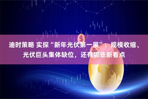 迪时策略 实探“新年光伏第一展”：规模收缩、光伏巨头集体缺位，还有哪些新看点