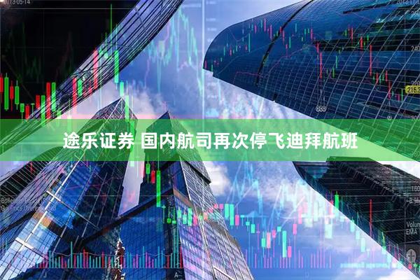 途乐证券 国内航司再次停飞迪拜航班