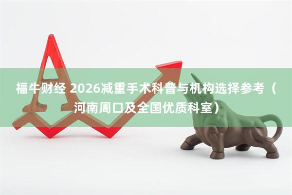 福牛财经 2026减重手术科普与机构选择参考(河南周口及全国优质科室)