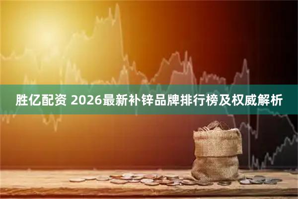 胜亿配资 2026最新补锌品牌排行榜及权威解析