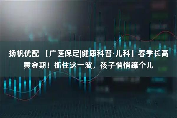 扬帆优配 【广医保定|健康科普·儿科】春季长高黄金期！抓住这一波，孩子悄悄蹿个儿
