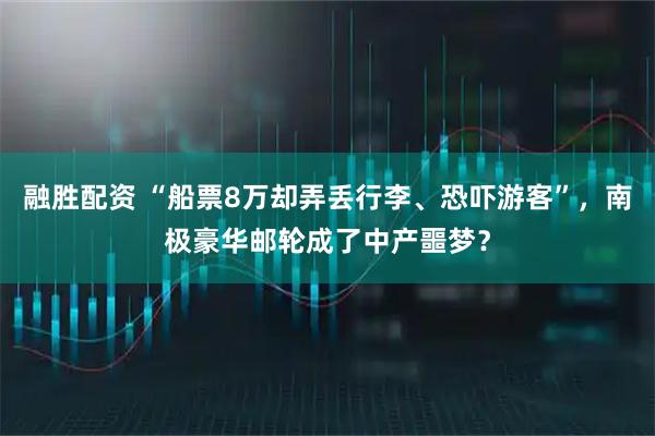 融胜配资 “船票8万却弄丢行李、恐吓游客”，南极豪华邮轮成了中产噩梦？