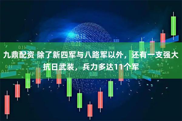 九鼎配资 除了新四军与八路军以外，还有一支强大抗日武装，兵力多达11个军