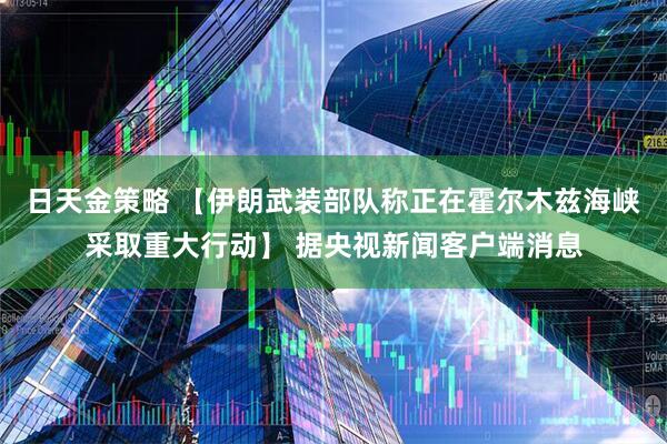 日天金策略 【伊朗武装部队称正在霍尔木兹海峡采取重大行动】 据央视新闻客户端消息