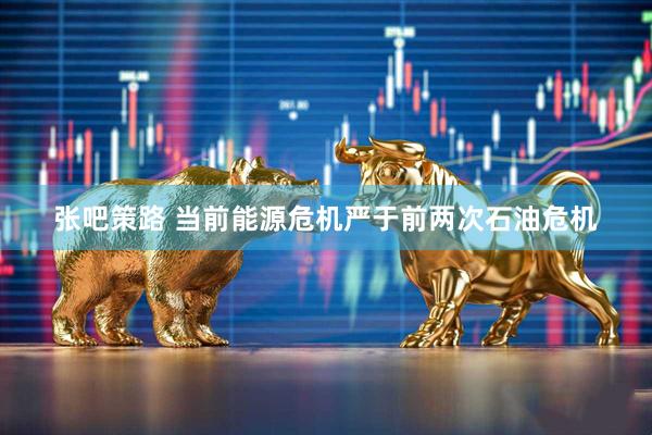 张吧策路 当前能源危机严于前两次石油危机