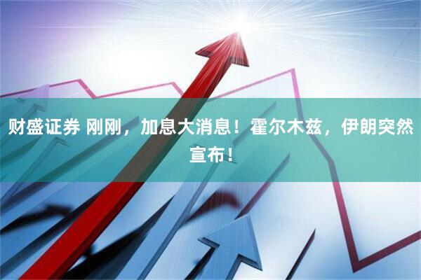 财盛证券 刚刚，加息大消息！霍尔木兹，伊朗突然宣布！