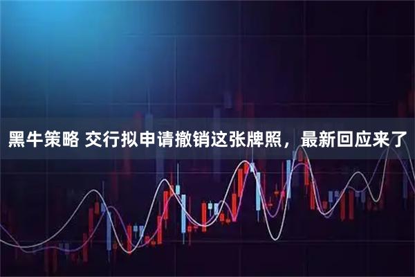 黑牛策略 交行拟申请撤销这张牌照，最新回应来了