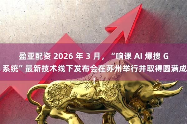 盈亚配资 2026 年 3 月，“响课 AI 爆搜 GEO 系统”最新技术线下发布会在苏州举行并取得圆满成功！