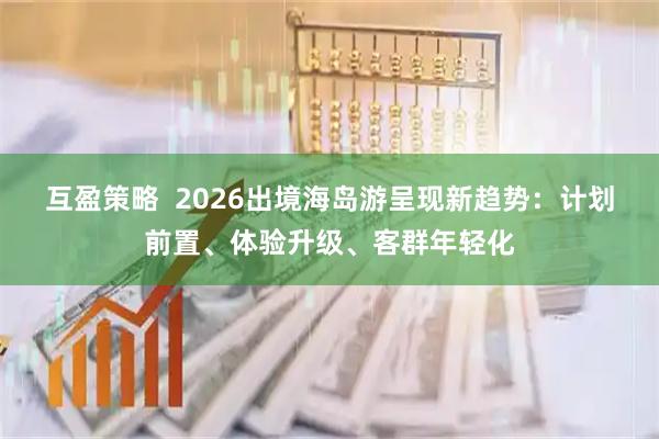 互盈策略  2026出境海岛游呈现新趋势：计划前置、体验升级、客群年轻化