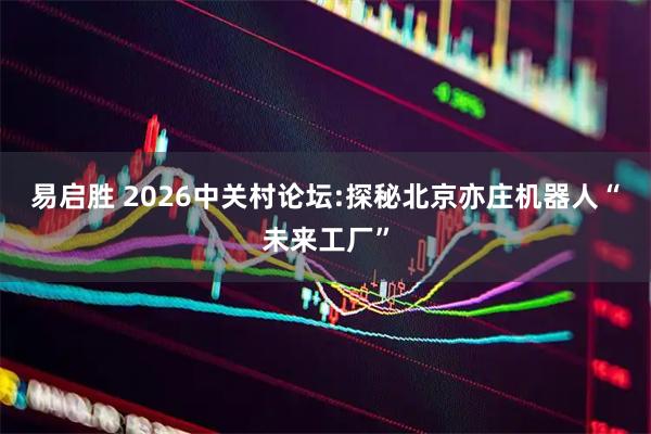 易启胜 2026中关村论坛:探秘北京亦庄机器人“未来工厂”