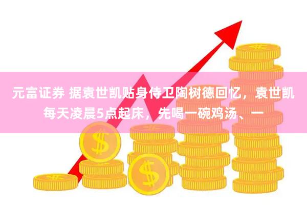 元富证券 据袁世凯贴身侍卫陶树德回忆，袁世凯每天凌晨5点起床，先喝一碗鸡汤、一
