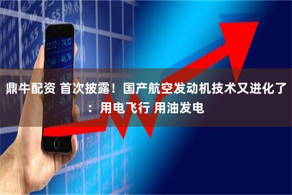 鼎牛配资 首次披露！国产航空发动机技术又进化了：用电飞行 用油发电