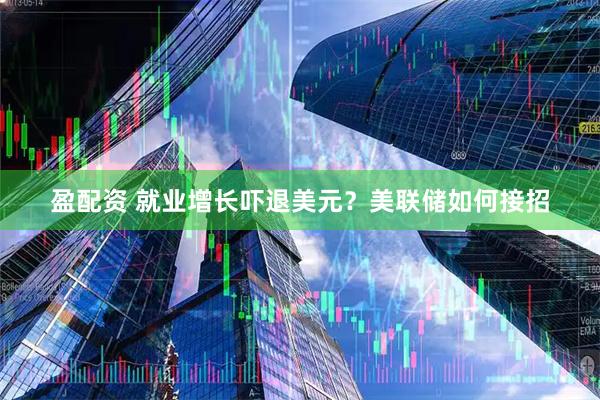 盈配资 就业增长吓退美元？美联储如何接招