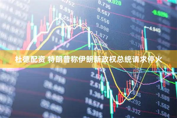 杜德配资 特朗普称伊朗新政权总统请求停火