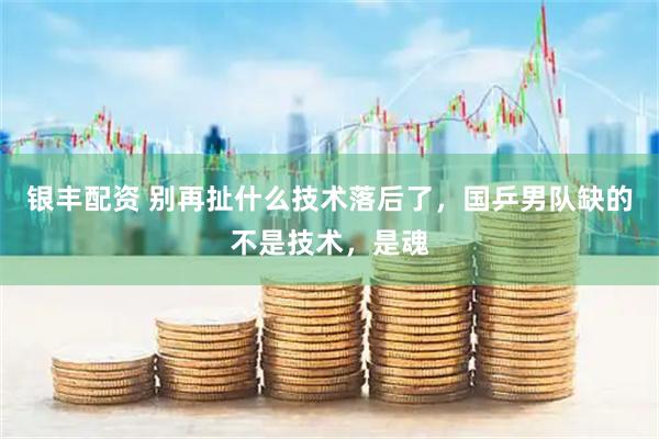 银丰配资 别再扯什么技术落后了，国乒男队缺的不是技术，是魂