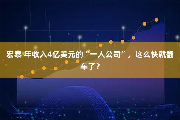 宏泰 年收入4亿美元的“一人公司”,这么快就翻车了?