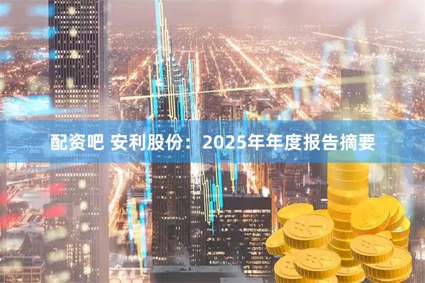 配资吧 安利股份：2025年年度报告摘要