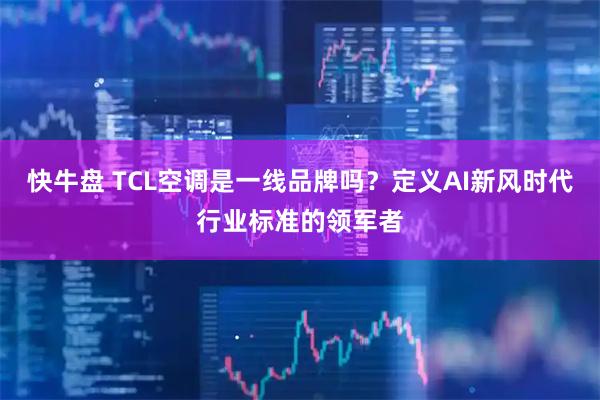 快牛盘 TCL空调是一线品牌吗？定义AI新风时代行业标准的领军者