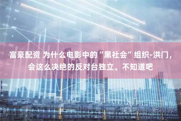 富豪配资 为什么电影中的“黑社会”组织-洪门，会这么决绝的反对台独立。不知道吧