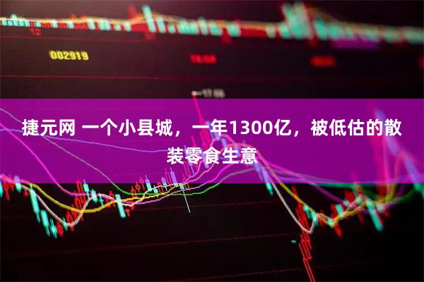 捷元网 一个小县城，一年1300亿，被低估的散装零食生意