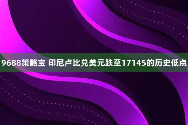 9688策略宝 印尼卢比兑美元跌至17145的历史低点