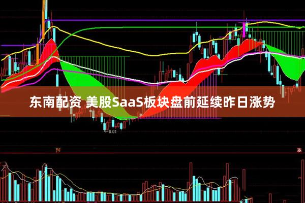 东南配资 美股SaaS板块盘前延续昨日涨势