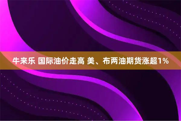 牛来乐 国际油价走高 美、布两油期货涨超1%