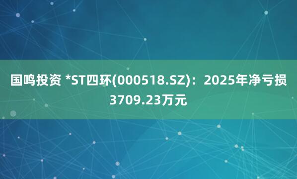 国鸣投资 *ST四环(000518.SZ)：2025年净亏损3709.23万元