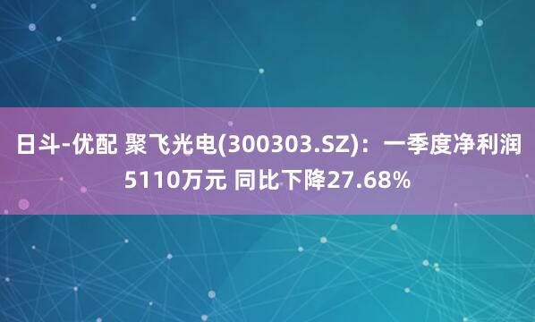 日斗-优配 聚飞光电(300303.SZ)：一季度净利润5110万元 同比下降27.68%
