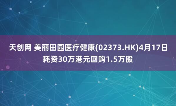 天创网 美丽田园医疗健康(02373.HK)4月17日耗资30万港元回购1.5万股