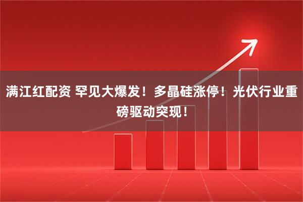 满江红配资 罕见大爆发！多晶硅涨停！光伏行业重磅驱动突现！