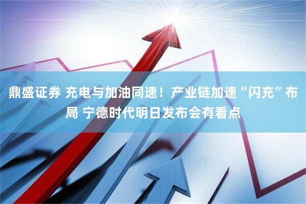 鼎盛证券 充电与加油同速！产业链加速“闪充”布局 宁德时代明日发布会有看点
